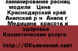 ламинирование ресниц модели › Цена ­ 500 - Краснодарский край, Анапский р-н, Анапа г. Медицина, красота и здоровье » Косметические услуги   